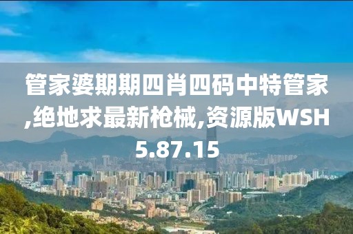 管家婆期期四肖四码中特管家,绝地求最新枪械,资源版WSH5.87.15