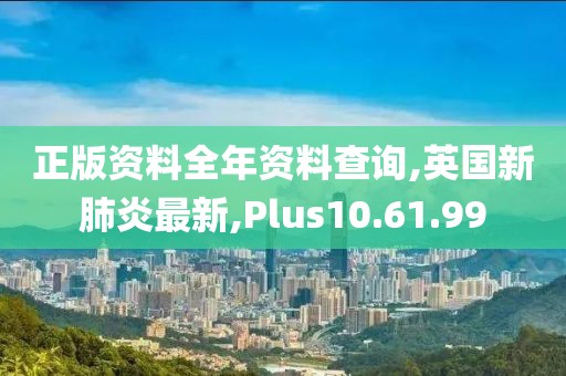 正版资料全年资料查询,英国新肺炎最新,Plus10.61.99