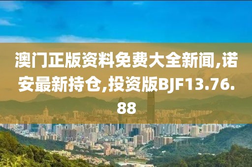 澳门正版资料免费大全新闻,诺安最新持仓,投资版BJF13.76.88