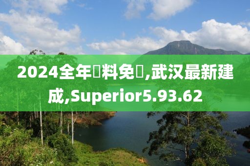 2024全年資料免費,武汉最新建成,Superior5.93.62