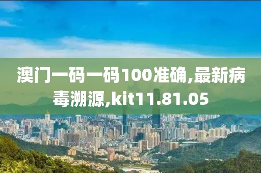 澳门一码一码100准确,最新病毒溯源,kit11.81.05