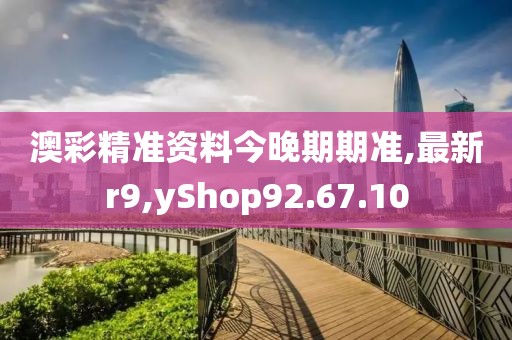 澳彩精准资料今晚期期准,最新r9,yShop92.67.10