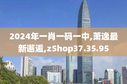 2024年一肖一码一中,萧逸最新邂逅,zShop37.35.95