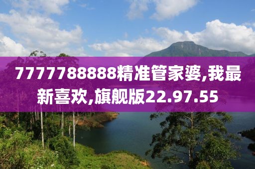7777788888精准管家婆,我最新喜欢,旗舰版22.97.55
