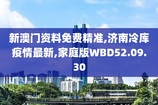 新澳门资料免费精准,济南冷库疫情最新,家庭版WBD52.09.30