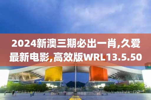 2024新澳三期必出一肖,久爱最新电影,高效版WRL13.5.50