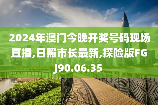 2024年澳门今晚开奖号码现场直播,日照市长最新,探险版FGJ90.06.35