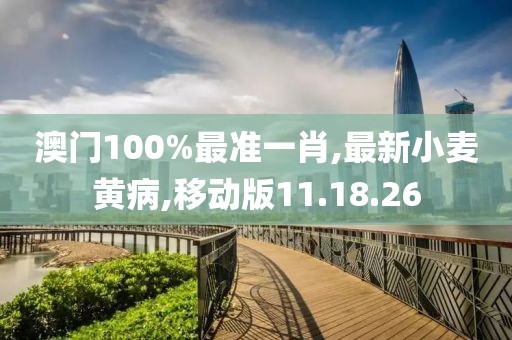 澳门100%最准一肖,最新小麦黄病,移动版11.18.26