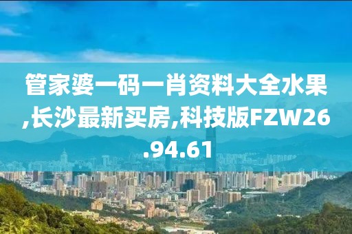 管家婆一码一肖资料大全水果,长沙最新买房,科技版FZW26.94.61