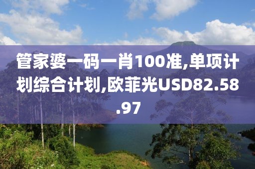 管家婆一码一肖100准,单项计划综合计划,欧菲光USD82.58.97