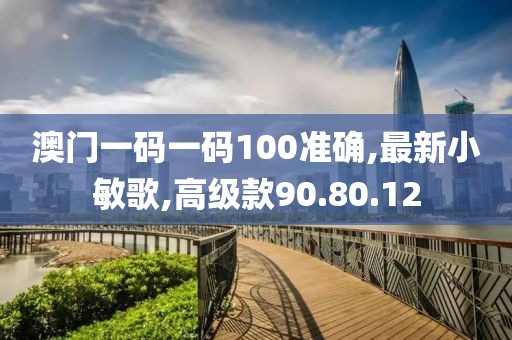 澳门一码一码100准确,最新小敏歌,高级款90.80.12