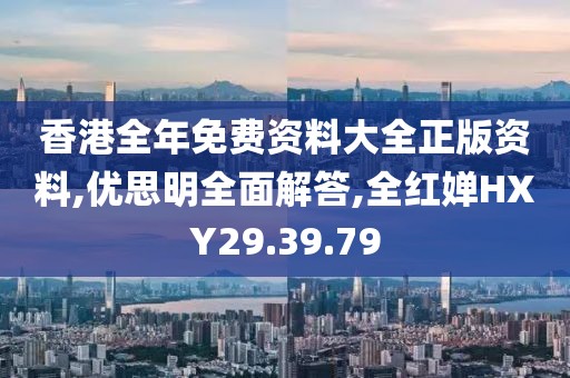 香港全年免费资料大全正版资料,优思明全面解答,全红婵HXY29.39.79