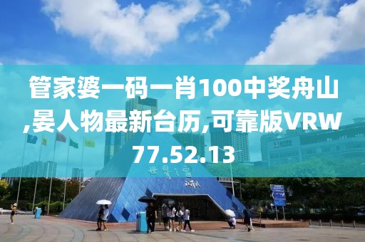 管家婆一码一肖100中奖舟山,晏人物最新台历,可靠版VRW77.52.13