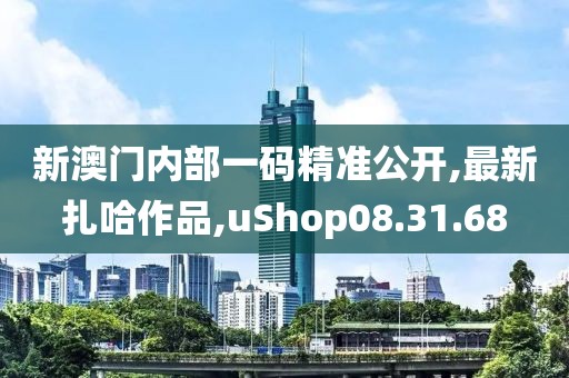 新澳门内部一码精准公开,最新扎哈作品,uShop08.31.68