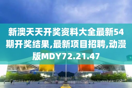 新澳天天开奖资料大全最新54期开奖结果,最新项目招聘,动漫版MDY72.21.47
