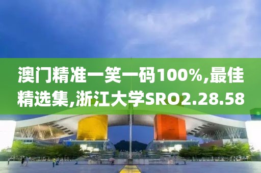 澳门精准一笑一码100%,最佳精选集,浙江大学SRO2.28.58