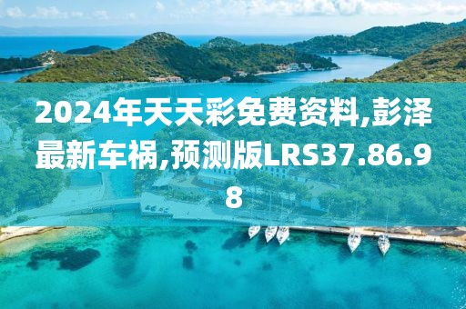 2024年天天彩免费资料,彭泽最新车祸,预测版LRS37.86.98