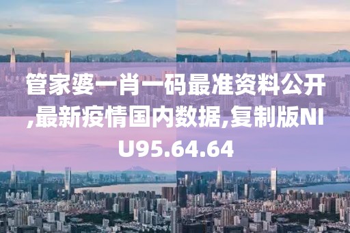 管家婆一肖一码最准资料公开,最新疫情国内数据,复制版NIU95.64.64
