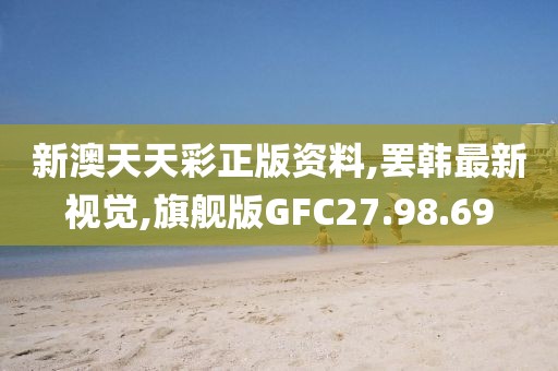 新澳天天彩正版资料,罢韩最新视觉,旗舰版GFC27.98.69