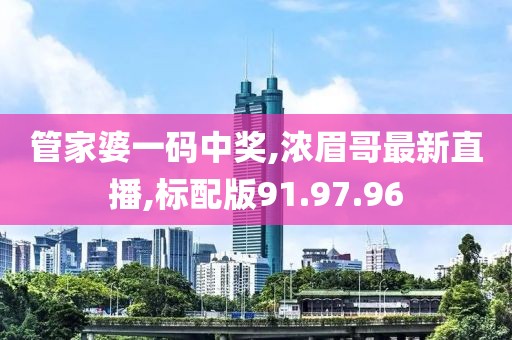 管家婆一码中奖,浓眉哥最新直播,标配版91.97.96