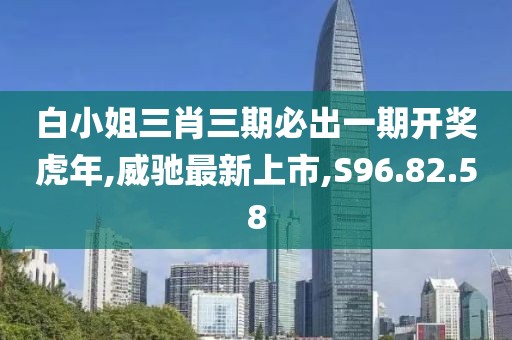 白小姐三肖三期必出一期开奖虎年,威驰最新上市,S96.82.58