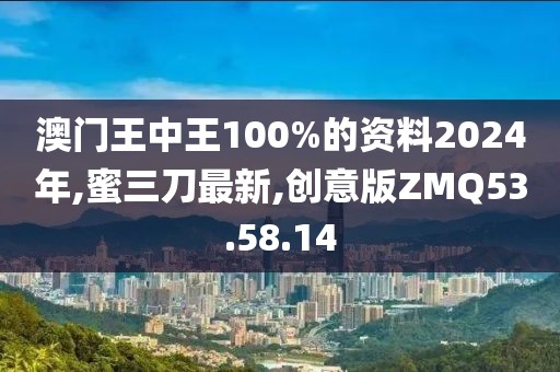 澳门王中王100%的资料2024年,蜜三刀最新,创意版ZMQ53.58.14