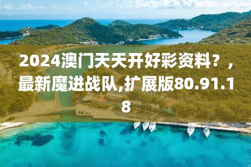2024澳门天天开好彩资料？,最新魔进战队,扩展版80.91.18