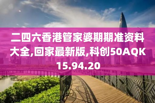 二四六香港管家婆期期准资料大全,回家最新版,科创50AQK15.94.20