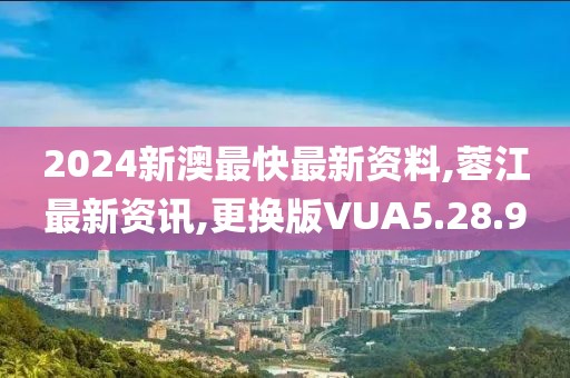 2024新澳最快最新资料,蓉江最新资讯,更换版VUA5.28.9