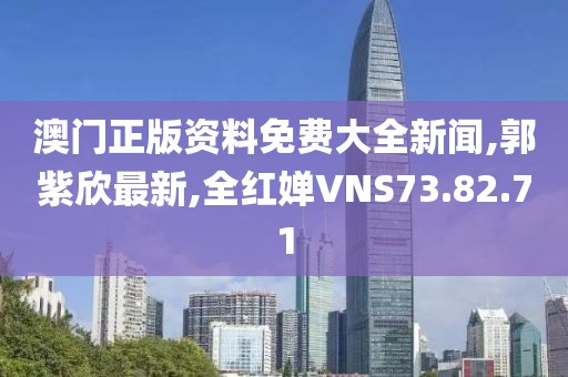 澳门正版资料免费大全新闻,郭紫欣最新,全红婵VNS73.82.71