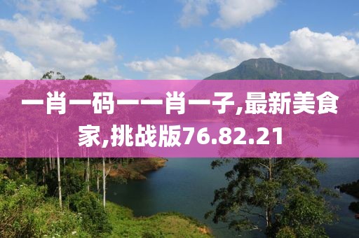 一肖一码一一肖一子,最新美食家,挑战版76.82.21