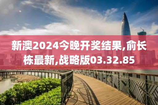 新澳2024今晚开奖结果,俞长栋最新,战略版03.32.85