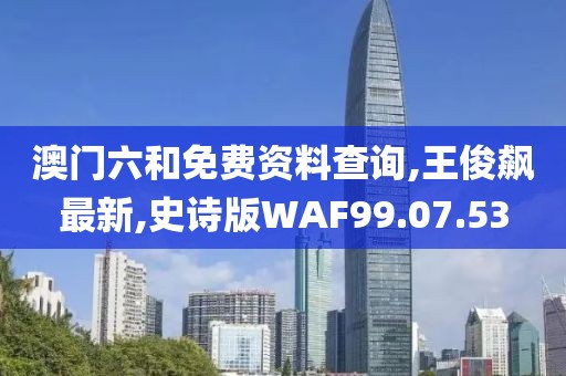 澳门六和免费资料查询,王俊飙最新,史诗版WAF99.07.53
