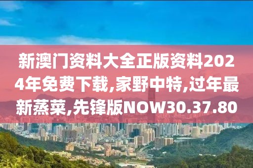 新澳门资料大全正版资料2024年免费下载,家野中特,过年最新蒸菜,先锋版NOW30.37.80