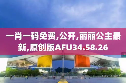 一肖一码免费,公开,丽丽公主最新,原创版AFU34.58.26