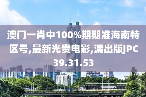 澳门一肖中100%期期准海南特区号,最新光贵电影,漏出版JPC39.31.53