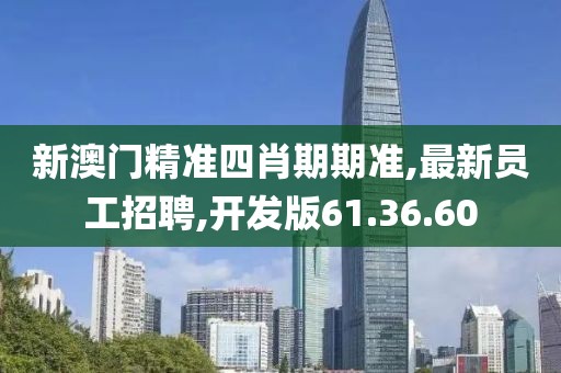 新澳门精准四肖期期准,最新员工招聘,开发版61.36.60