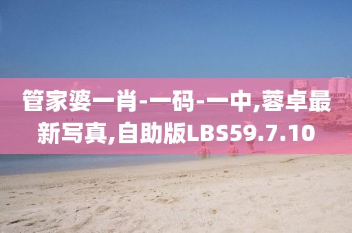 管家婆一肖-一码-一中,蓉卓最新写真,自助版LBS59.7.10