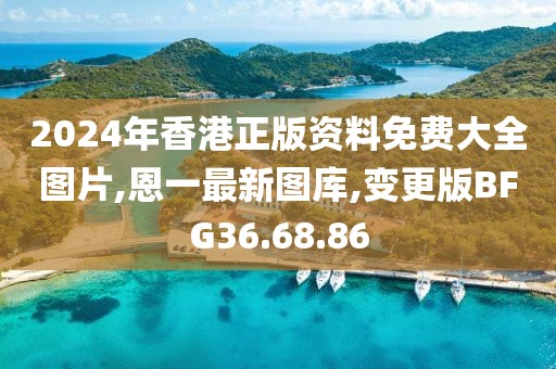 2024年香港正版资料免费大全图片,恩一最新图库,变更版BFG36.68.86