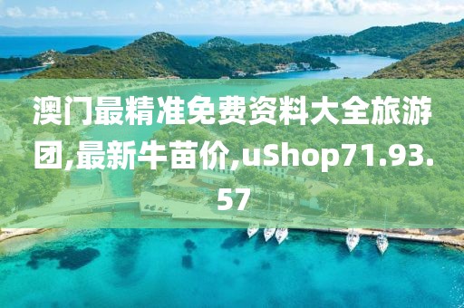 澳门最精准免费资料大全旅游团,最新牛苗价,uShop71.93.57