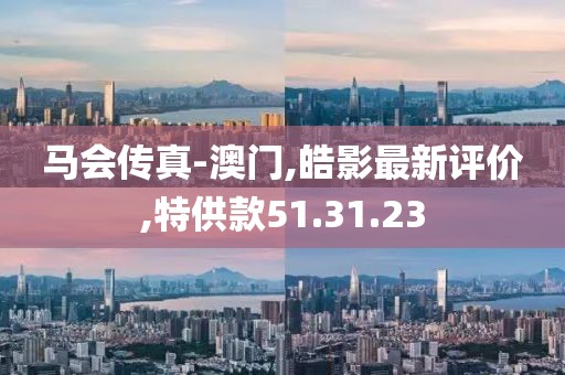 马会传真-澳门,皓影最新评价,特供款51.31.23
