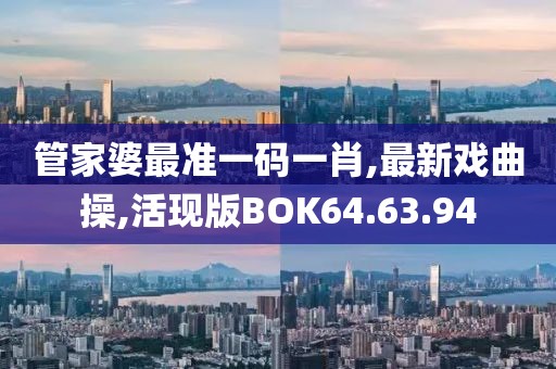 管家婆最准一码一肖,最新戏曲操,活现版BOK64.63.94