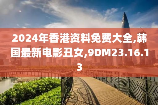 2024年香港资料免费大全,韩国最新电影丑女,9DM23.16.13