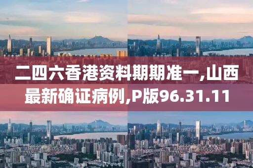 二四六香港资料期期准一,山西最新确证病例,P版96.31.11