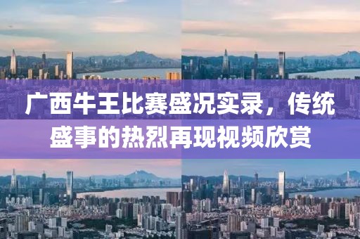 广西牛王比赛盛况实录，传统盛事的热烈再现视频欣赏