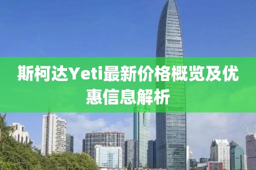 斯柯达Yeti最新价格概览及优惠信息解析