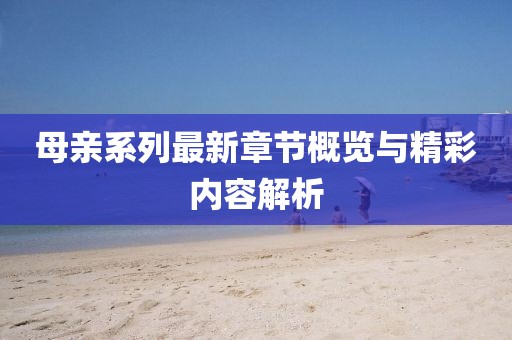 母亲系列最新章节概览与精彩内容解析