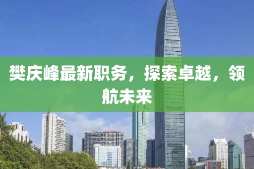 樊庆峰最新职务，探索卓越，领航未来