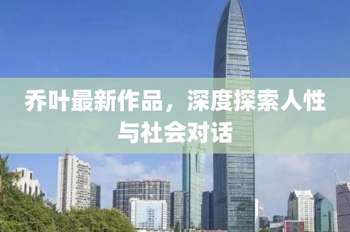 乔叶最新作品，深度探索人性与社会对话