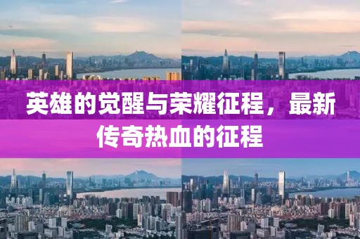 英雄的觉醒与荣耀征程，最新传奇热血的征程